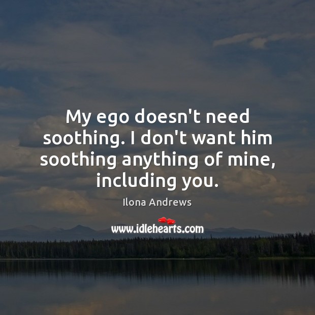 My ego doesn’t need soothing. I don’t want him soothing anything of mine, including you. Ilona Andrews Picture Quote