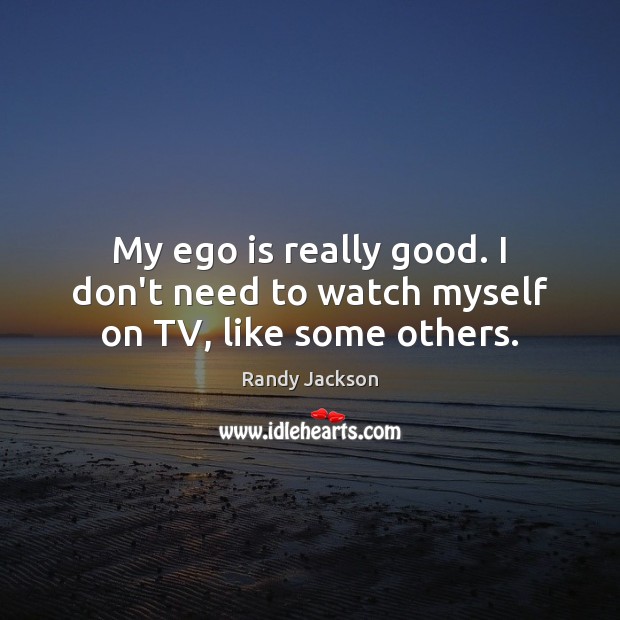 My ego is really good. I don’t need to watch myself on TV, like some others. Randy Jackson Picture Quote