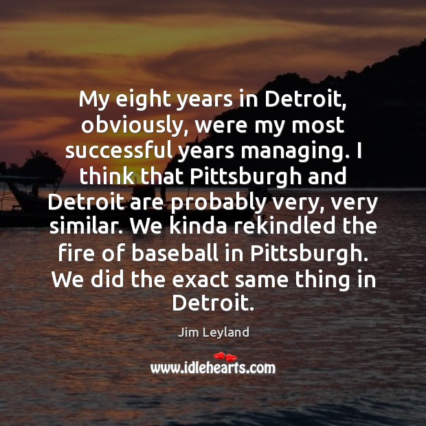 My eight years in Detroit, obviously, were my most successful years managing. Jim Leyland Picture Quote