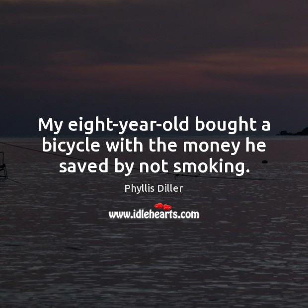 My eight-year-old bought a bicycle with the money he saved by not smoking. Phyllis Diller Picture Quote