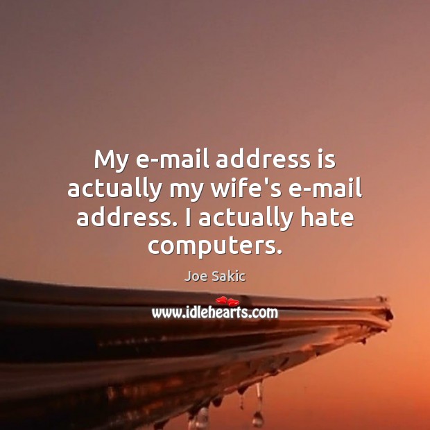My e-mail address is actually my wife’s e-mail address. I actually hate computers. Image