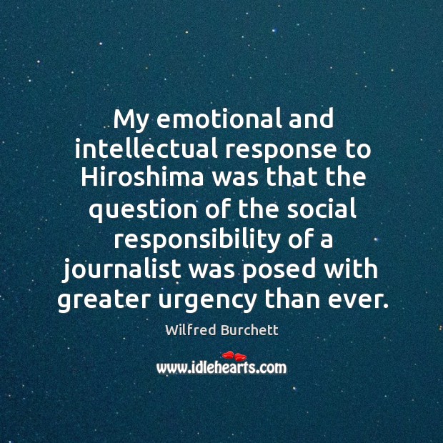 My emotional and intellectual response to hiroshima was that the question of the social responsibility Wilfred Burchett Picture Quote