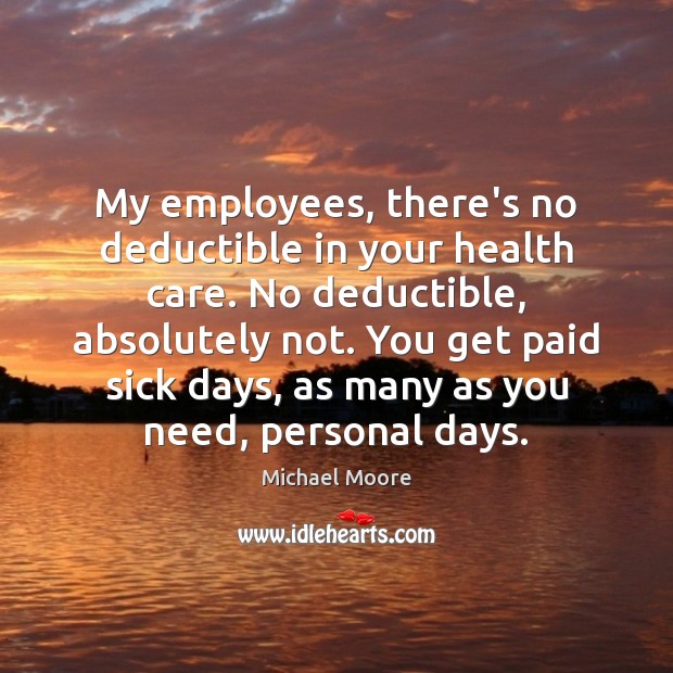 My employees, there’s no deductible in your health care. No deductible, absolutely Michael Moore Picture Quote