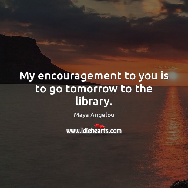 My encouragement to you is to go tomorrow to the library. Maya Angelou Picture Quote