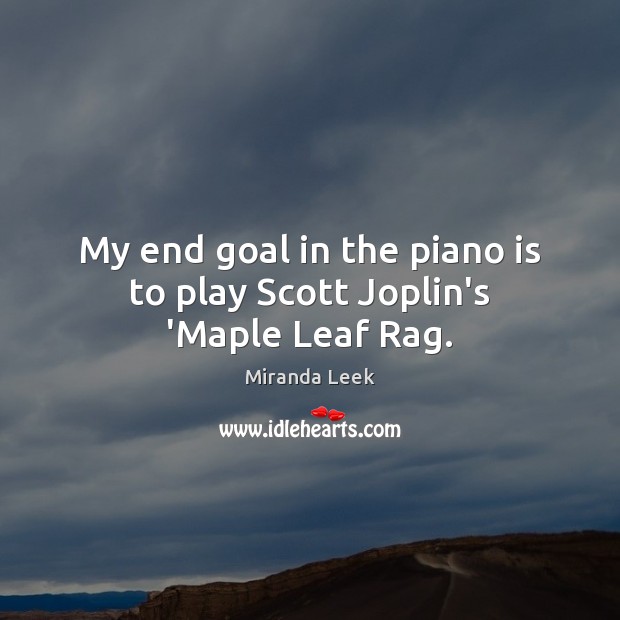My end goal in the piano is to play Scott Joplin’s ‘Maple Leaf Rag. Miranda Leek Picture Quote