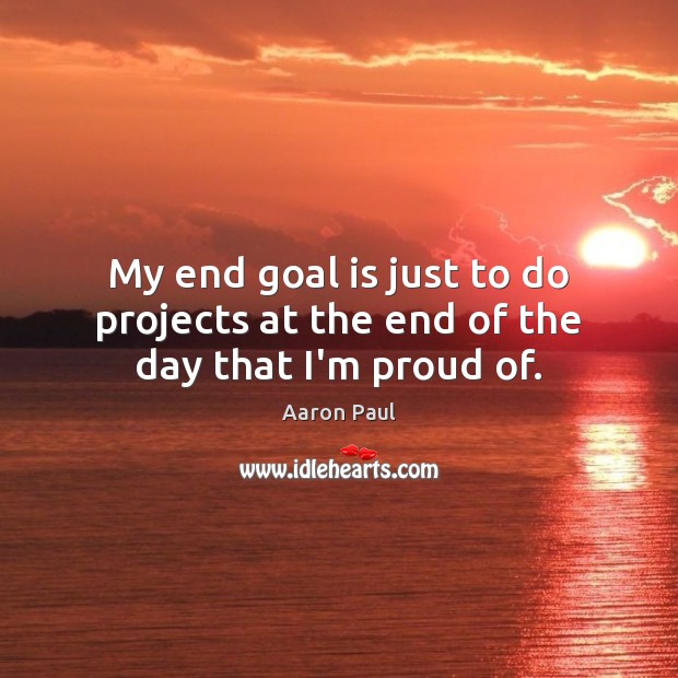 My end goal is just to do projects at the end of the day that I’m proud of. Aaron Paul Picture Quote