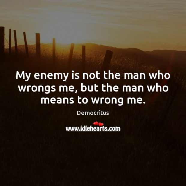 My enemy is not the man who wrongs me, but the man who means to wrong me. Democritus Picture Quote