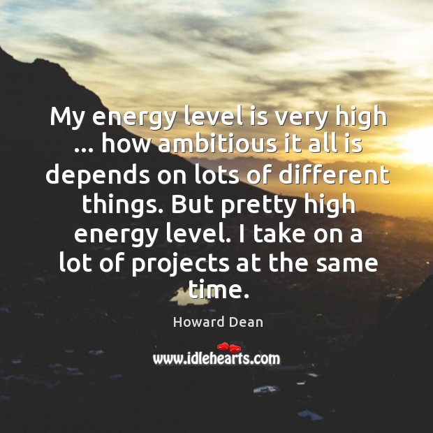 My energy level is very high … how ambitious it all is depends Howard Dean Picture Quote