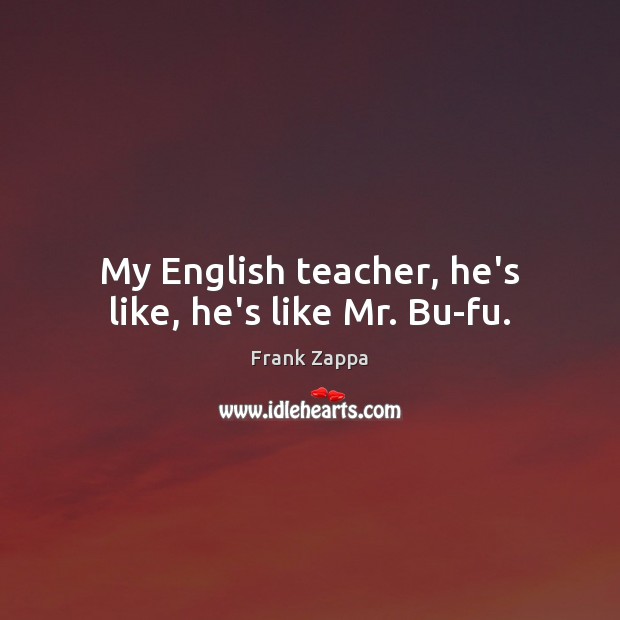 My English teacher, he’s like, he’s like Mr. Bu-fu. Frank Zappa Picture Quote