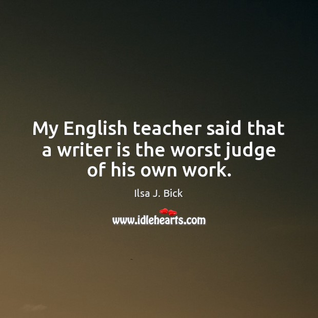 My English teacher said that a writer is the worst judge of his own work. Image