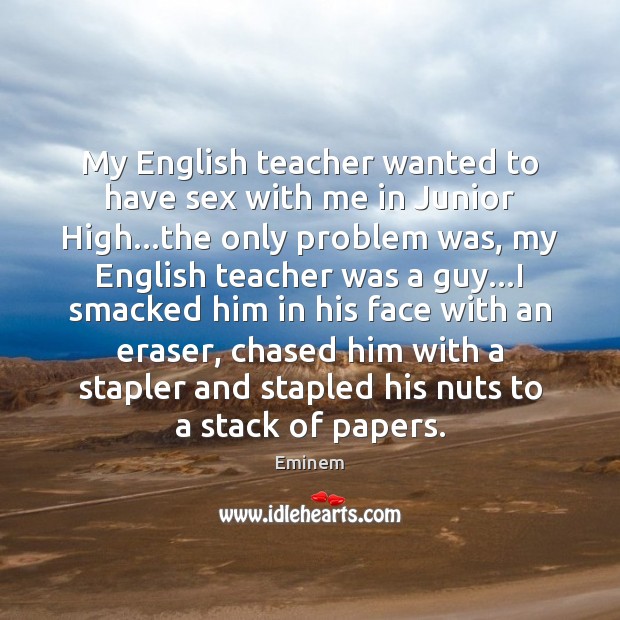 My English teacher wanted to have sex with me in Junior High… Eminem Picture Quote