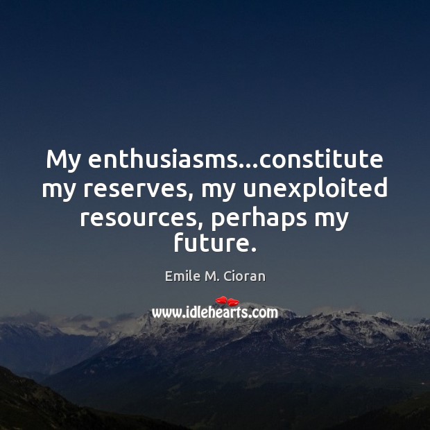 My enthusiasms…constitute my reserves, my unexploited resources, perhaps my future. Emile M. Cioran Picture Quote
