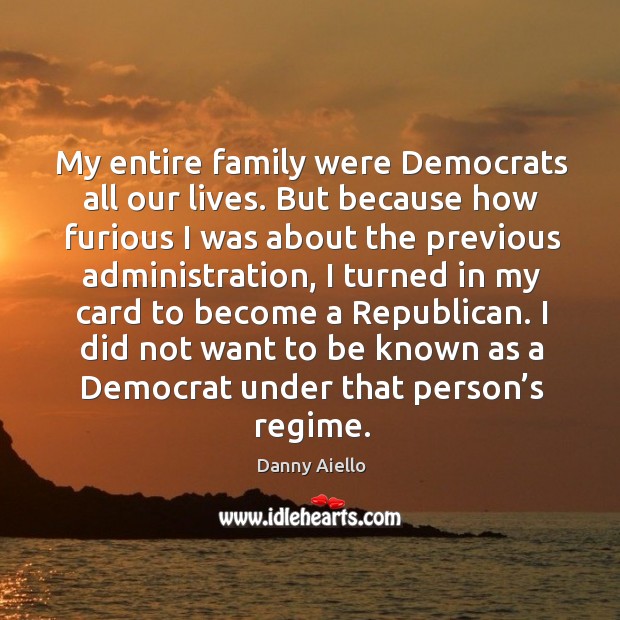 My entire family were democrats all our lives. But because how furious I was about Danny Aiello Picture Quote