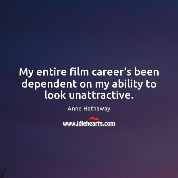My entire film career’s been dependent on my ability to look unattractive. Anne Hathaway Picture Quote
