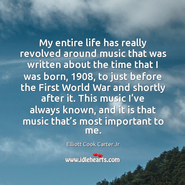 My entire life has really revolved around music that was written about the time that I was born Elliott Cook Carter Jr Picture Quote