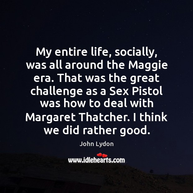 My entire life, socially, was all around the Maggie era. That was John Lydon Picture Quote