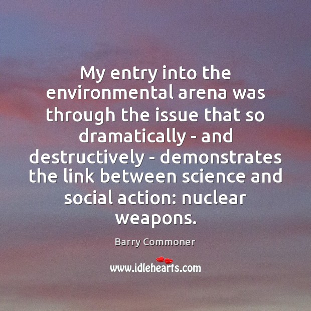 My entry into the environmental arena was through the issue that so Barry Commoner Picture Quote