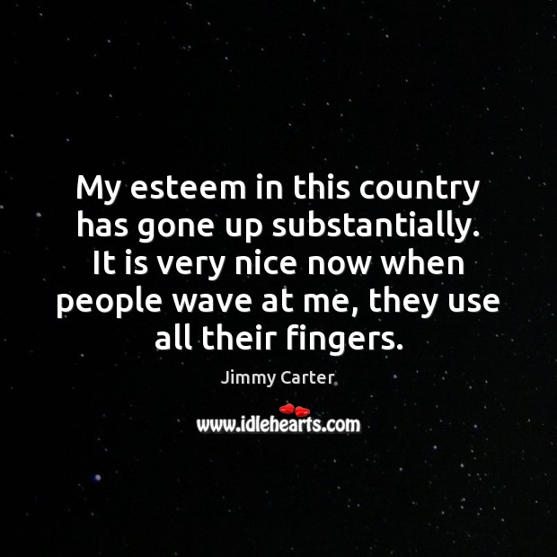 My esteem in this country has gone up substantially. It is very Jimmy Carter Picture Quote