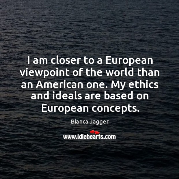 My ethics and ideals are based on european concepts. Bianca Jagger Picture Quote