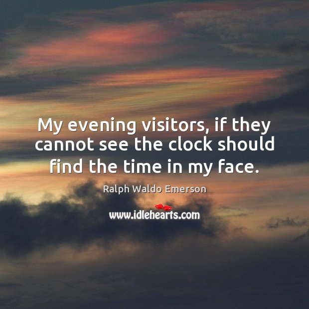 My evening visitors, if they cannot see the clock should find the time in my face. Ralph Waldo Emerson Picture Quote