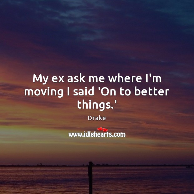 My ex ask me where I’m moving I said ‘On to better things.’ Drake Picture Quote
