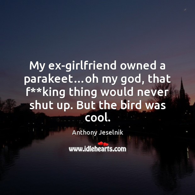 My ex-girlfriend owned a parakeet…oh my God, that f**king thing Anthony Jeselnik Picture Quote