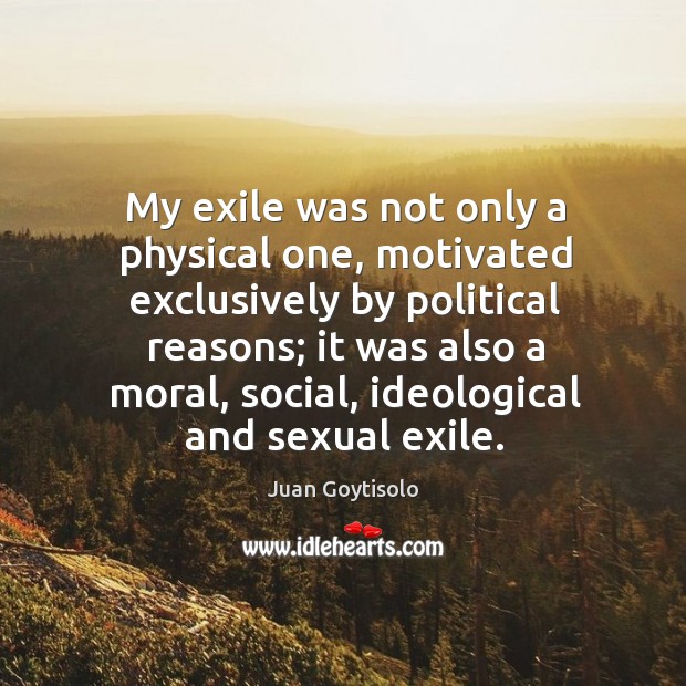 My exile was not only a physical one, motivated exclusively by political reasons Juan Goytisolo Picture Quote