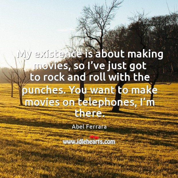 My existence is about making movies, so I’ve just got to rock and roll with the punches. Abel Ferrara Picture Quote