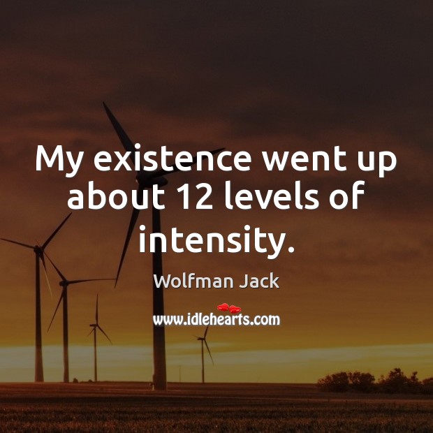 My existence went up about 12 levels of intensity. Wolfman Jack Picture Quote