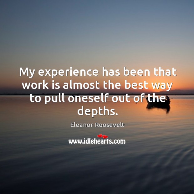 My experience has been that work is almost the best way to pull oneself out of the depths. Eleanor Roosevelt Picture Quote
