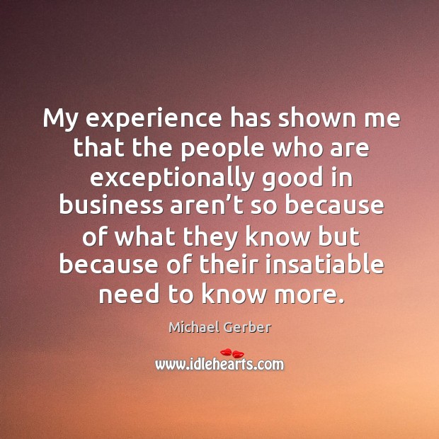 My experience has shown me that the people who are exceptionally good in business Michael Gerber Picture Quote