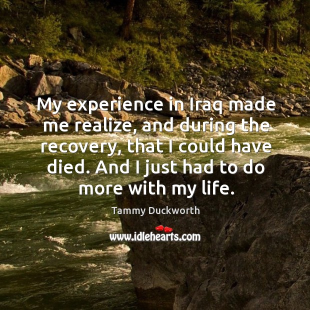 My experience in iraq made me realize, and during the recovery, that I could have died. Tammy Duckworth Picture Quote