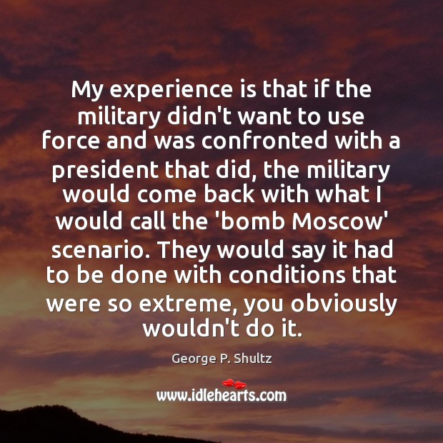 My experience is that if the military didn’t want to use force George P. Shultz Picture Quote