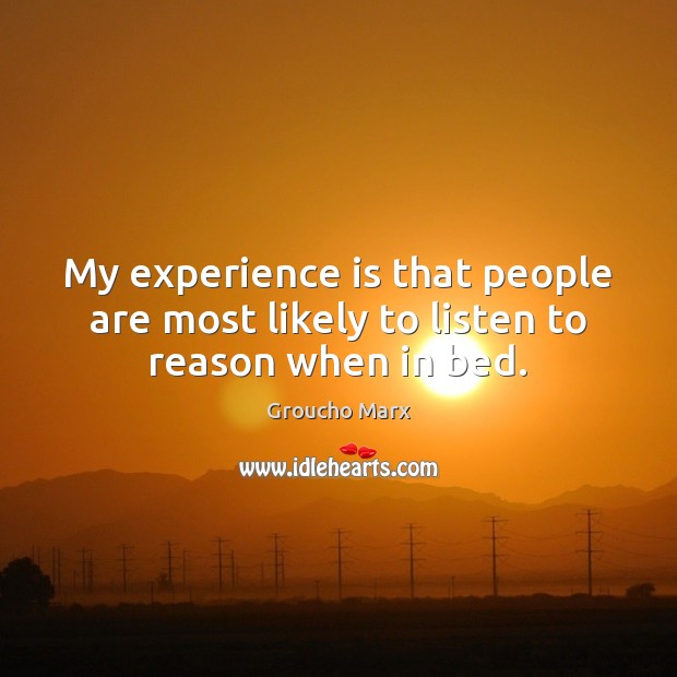 My experience is that people are most likely to listen to reason when in bed. Groucho Marx Picture Quote