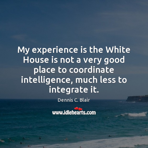 My experience is the White House is not a very good place Dennis C. Blair Picture Quote