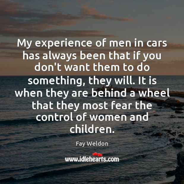 My experience of men in cars has always been that if you Fay Weldon Picture Quote