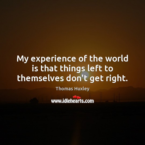 My experience of the world is that things left to themselves don’t get right. Thomas Huxley Picture Quote