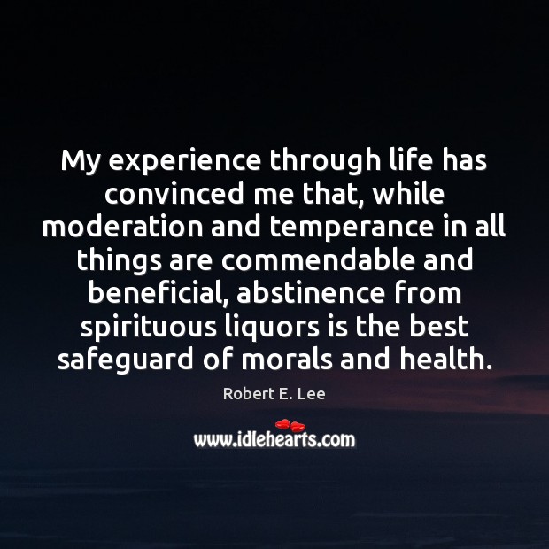 My experience through life has convinced me that, while moderation and temperance 