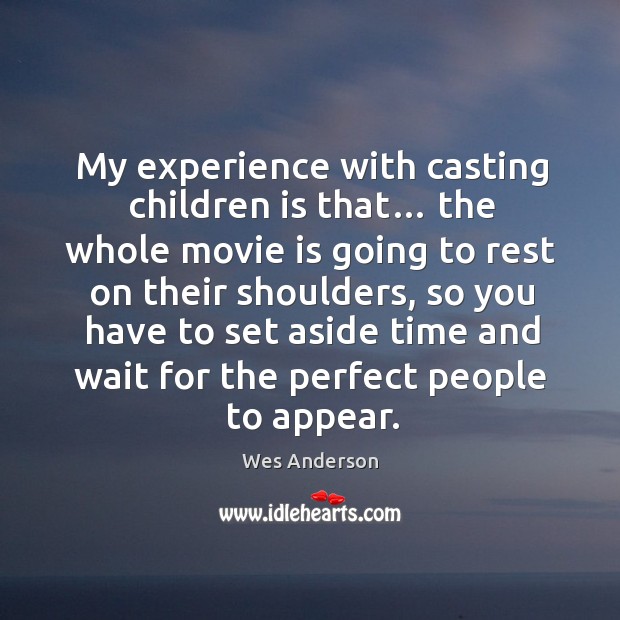 My experience with casting children is that… the whole movie is going to rest on their shoulders Wes Anderson Picture Quote