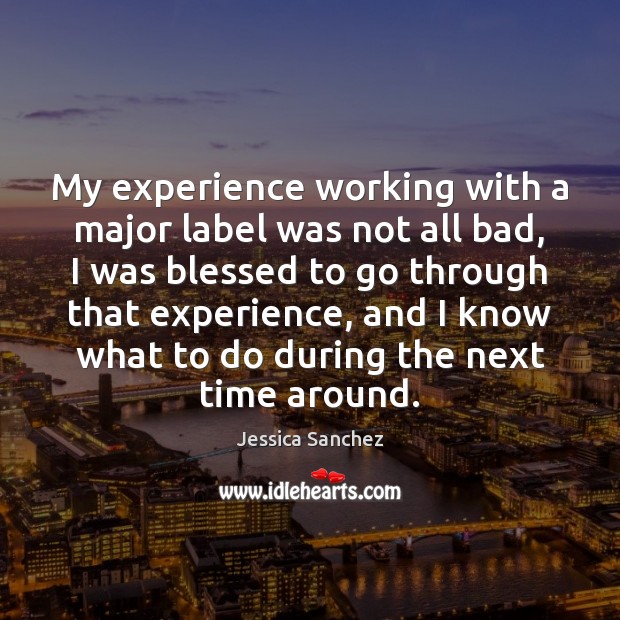 My experience working with a major label was not all bad, I Jessica Sanchez Picture Quote