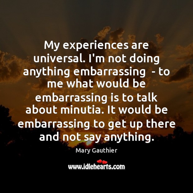 My experiences are universal. I’m not doing anything embarrassing  – to me Image