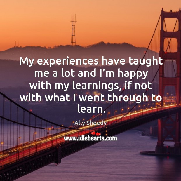 My experiences have taught me a lot and I’m happy with my learnings Ally Sheedy Picture Quote