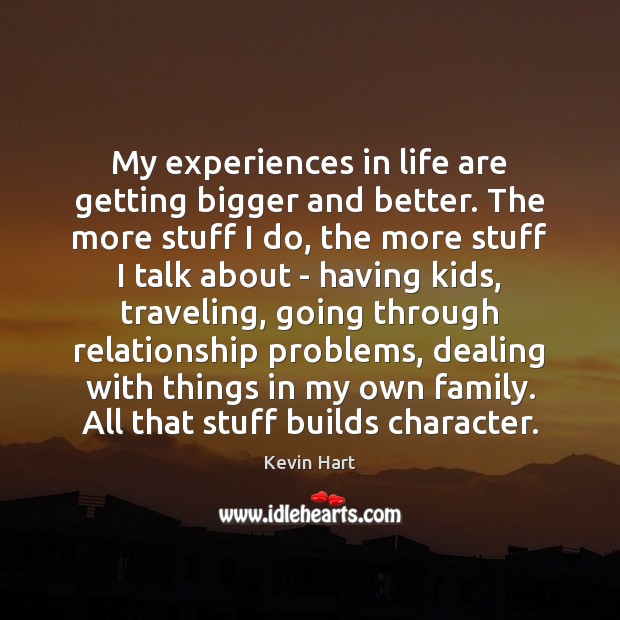 My experiences in life are getting bigger and better. The more stuff Image