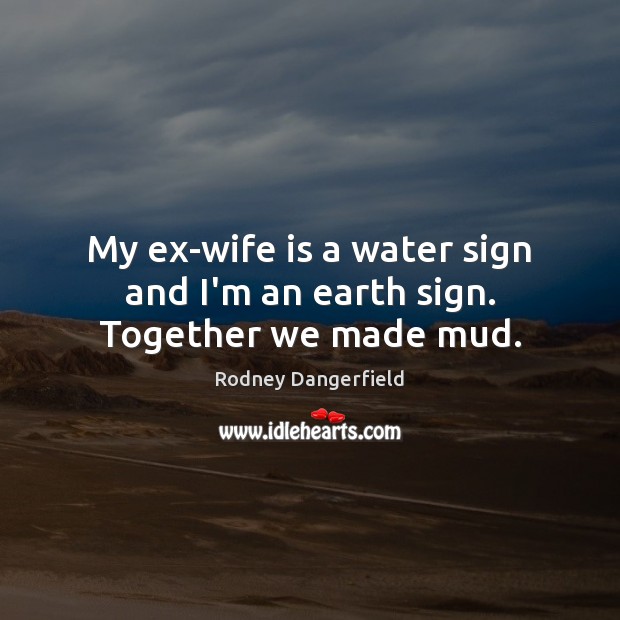 My ex-wife is a water sign and I’m an earth sign. Together we made mud. Rodney Dangerfield Picture Quote