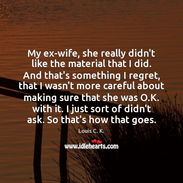 My ex-wife, she really didn’t like the material that I did. And Louis C. K. Picture Quote