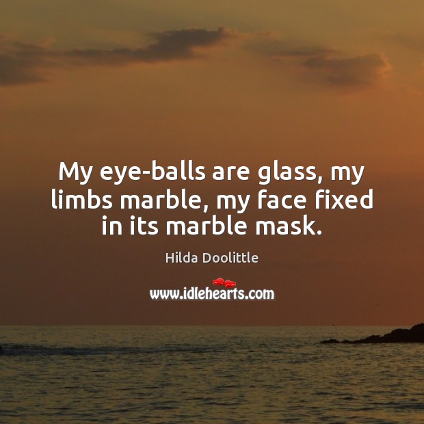 My eye-balls are glass, my limbs marble, my face fixed in its marble mask. 