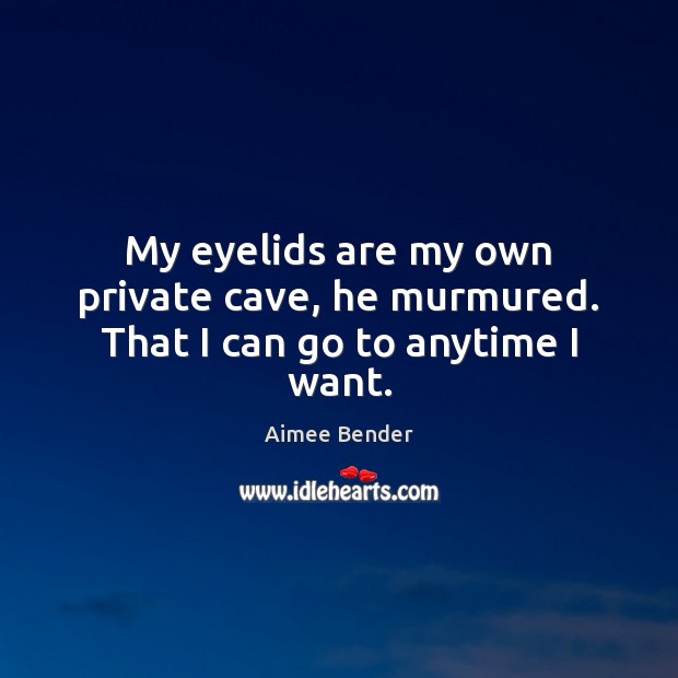 My eyelids are my own private cave, he murmured. That I can go to anytime I want. Aimee Bender Picture Quote