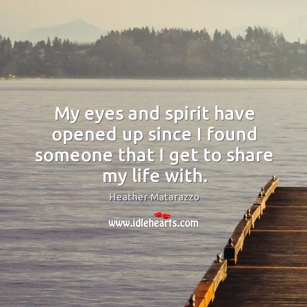 My eyes and spirit have opened up since I found someone that I get to share my life with. Heather Matarazzo Picture Quote