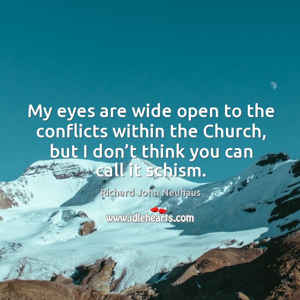 My eyes are wide open to the conflicts within the church, but I don’t think you can call it schism. Richard John Neuhaus Picture Quote