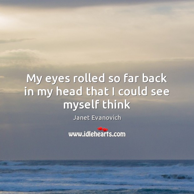 My eyes rolled so far back in my head that I could see myself think Janet Evanovich Picture Quote